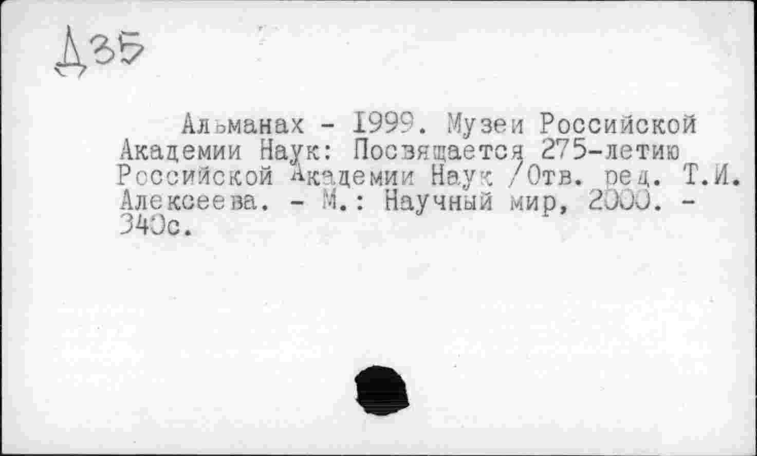 ﻿Дз5>
Альманах - 1999. Музеи Российской Академии Наук: Посвящается 275-летию Российской Академии Наук /Отв. ред. Т.Н. Алексеева. - М.: Научный мир, 2OÛO. -340с.